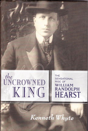 Item #1363 The Uncrowned King: The Sensational Rise of William Randolph Hearst. Kenneth Whyte