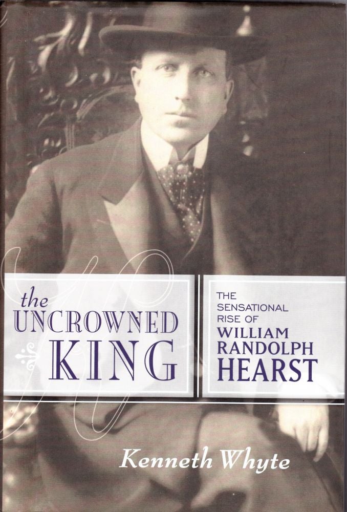 Item #1363 The Uncrowned King: The Sensational Rise of William Randolph Hearst. Kenneth Whyte.