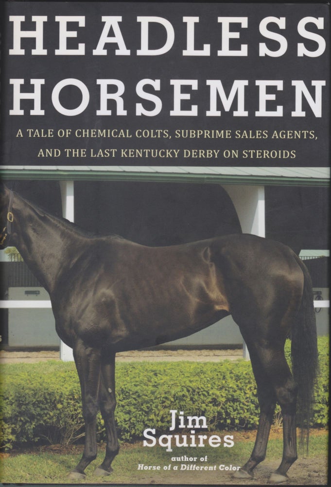 Item #5127 Headless Horsemen; A Tale Of Chemical Colts, Subprime Sales Agents, And The Last Kentucky Derby On Steroids. Jim Squires.